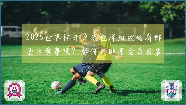 2026世界杯开户流程详细攻略有哪些注意事项？如何判断平台是否靠谱