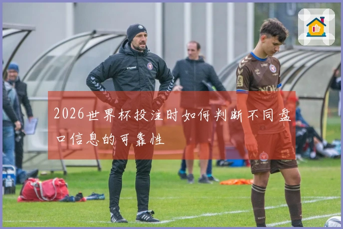 2026世界杯投注时如何判断不同盘口信息的可靠性