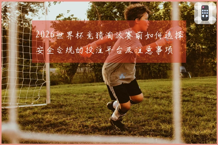 2026世界杯竞猜淘汰赛前如何选择安全合规的投注平台及注意事项
