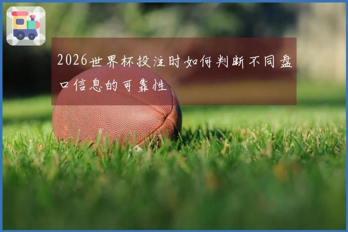2026世界杯投注时如何判断不同盘口信息的可靠性