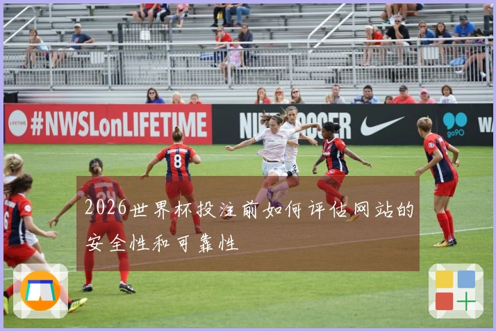 2026世界杯投注前如何评估网站的安全性和可靠性
