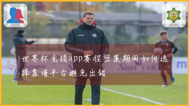 世界杯竞猜app赛程密集期间如何选择靠谱平台避免出错