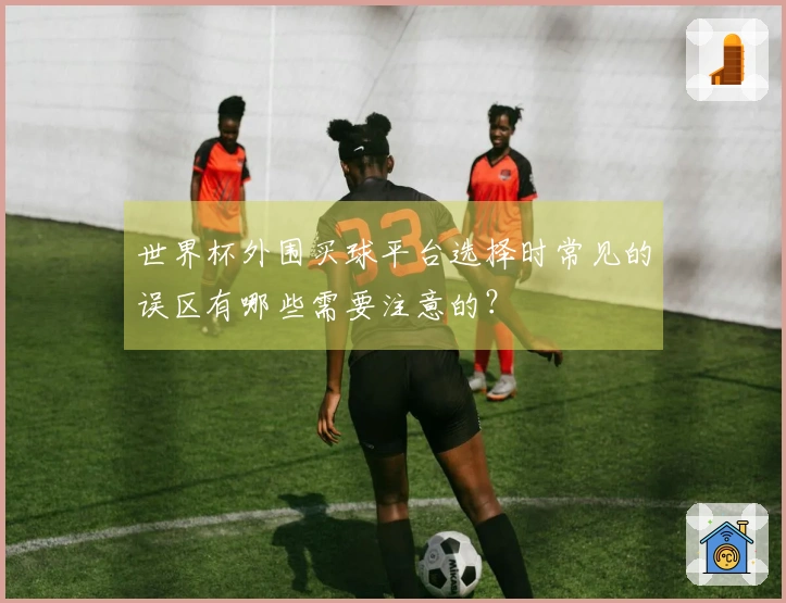 世界杯外围买球平台选择时常见的误区有哪些需要注意的？