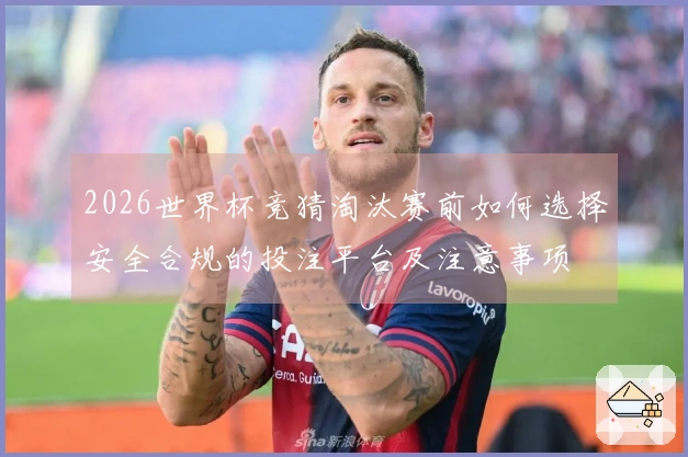 2026世界杯竞猜淘汰赛前如何选择安全合规的投注平台及注意事项