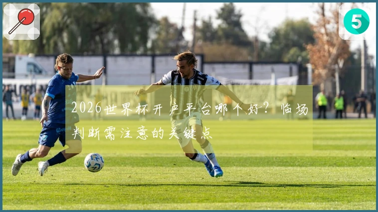 2026世界杯开户平台哪个好？临场判断需注意的关键点