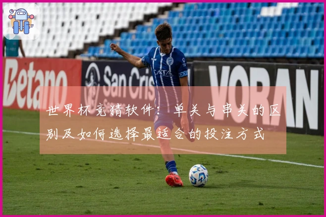 世界杯竞猜软件：单关与串关的区别及如何选择最适合的投注方式